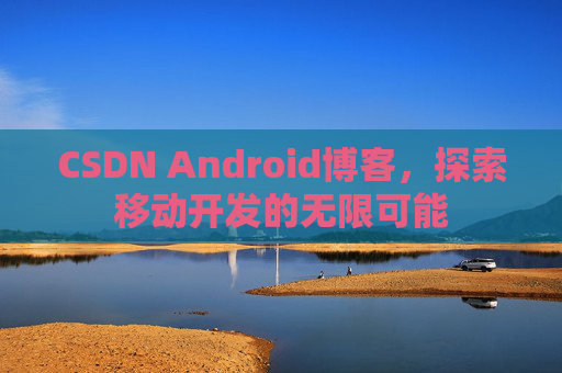CSDN Android博客，探索移动开发的无限可能